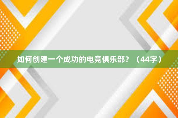 如何创建一个成功的电竞俱乐部？（44字）