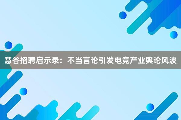 慧谷招聘启示录：不当言论引发电竞产业舆论风波