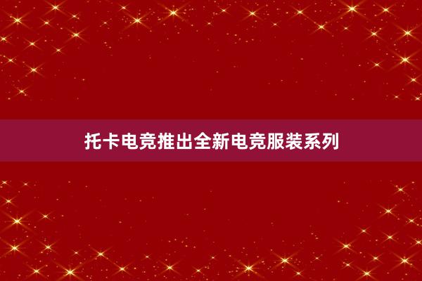 托卡电竞推出全新电竞服装系列