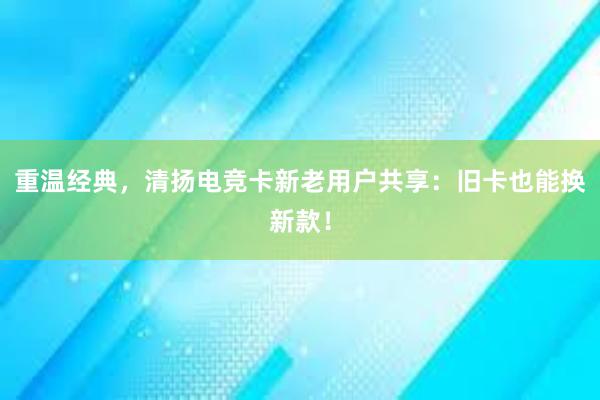 重温经典，清扬电竞卡新老用户共享：旧卡也能换新款！