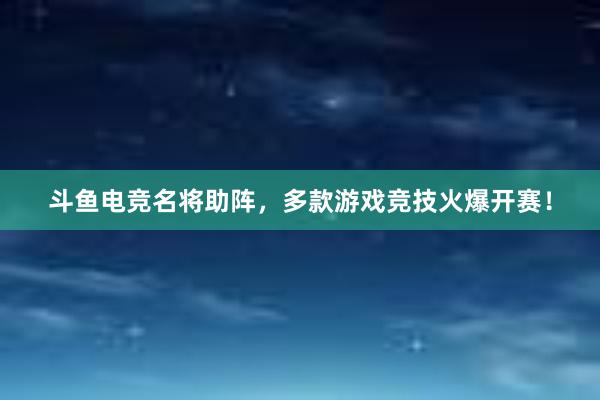 斗鱼电竞名将助阵，多款游戏竞技火爆开赛！