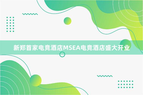 新郑首家电竞酒店MSEA电竞酒店盛大开业