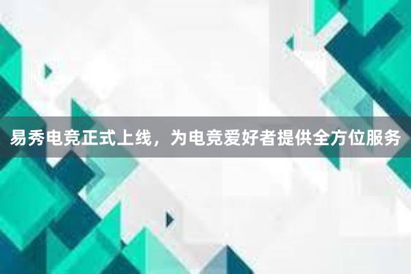 易秀电竞正式上线，为电竞爱好者提供全方位服务