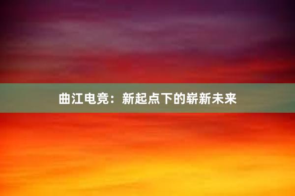 曲江电竞：新起点下的崭新未来