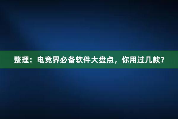 整理：电竞界必备软件大盘点，你用过几款？