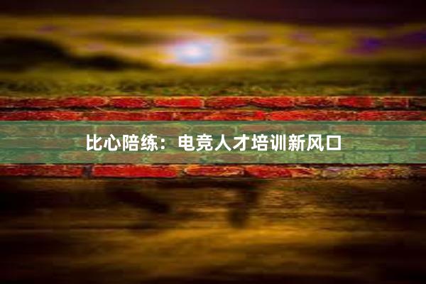 比心陪练：电竞人才培训新风口