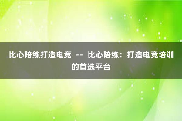 比心陪练打造电竞  --  比心陪练：打造电竞培训的首选平台