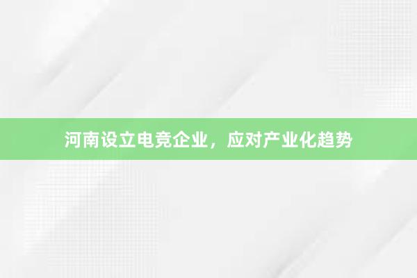 河南设立电竞企业，应对产业化趋势