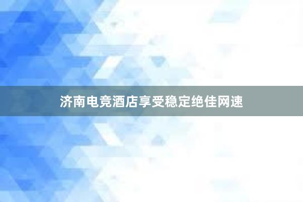 济南电竞酒店享受稳定绝佳网速