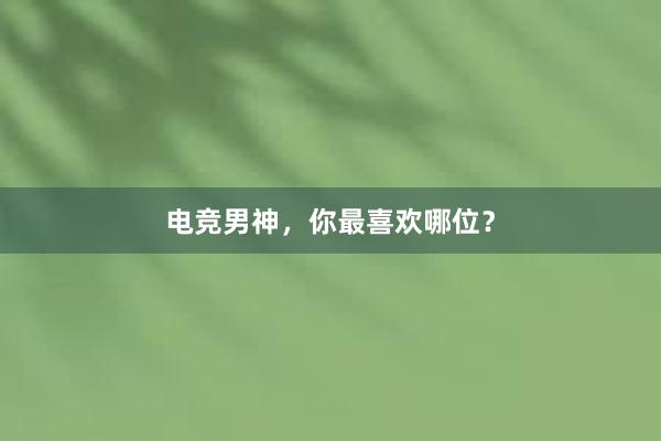 电竞男神，你最喜欢哪位？