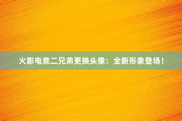 火影电竞二兄弟更换头像：全新形象登场！