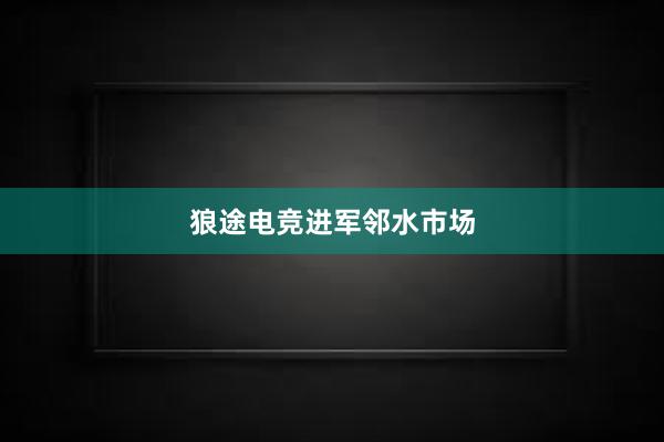 狼途电竞进军邻水市场