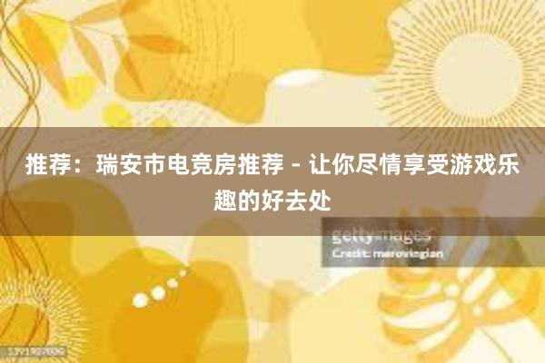 推荐：瑞安市电竞房推荐 - 让你尽情享受游戏乐趣的好去处