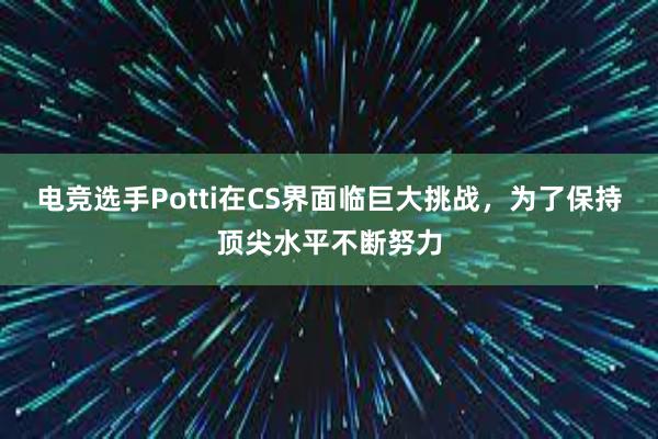 电竞选手Potti在CS界面临巨大挑战，为了保持顶尖水平不断努力