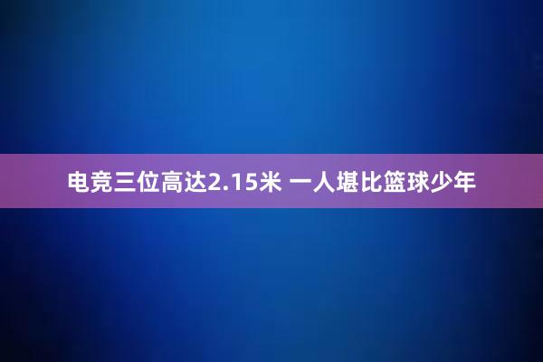 电竞三位高达2.15米 一人堪比篮球少年