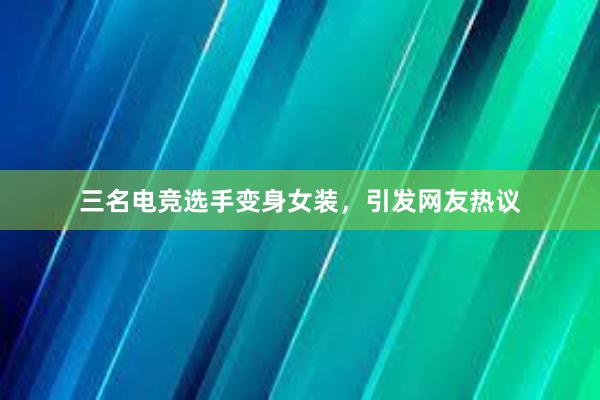 三名电竞选手变身女装，引发网友热议