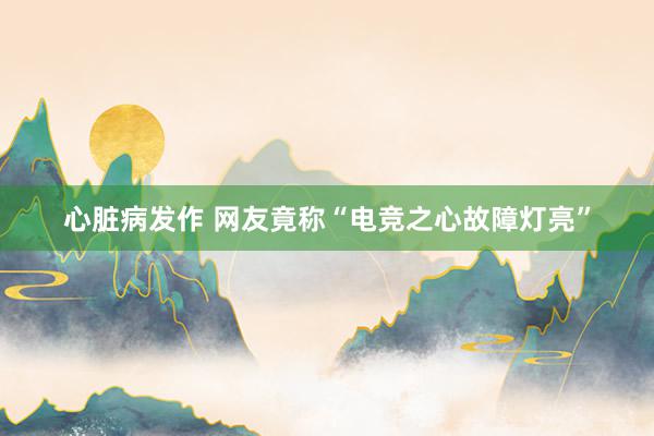 心脏病发作 网友竟称“电竞之心故障灯亮”