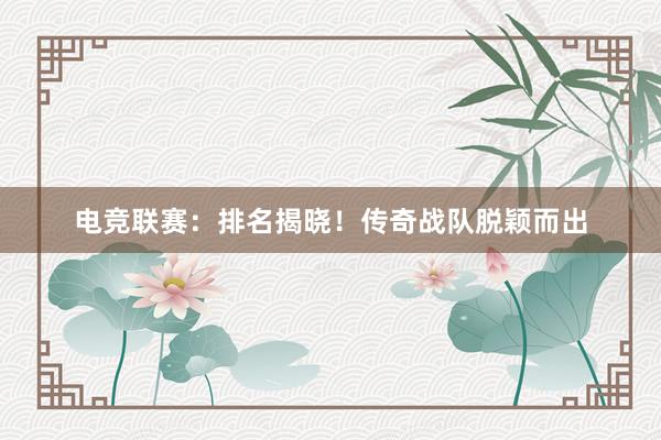 电竞联赛：排名揭晓！传奇战队脱颖而出