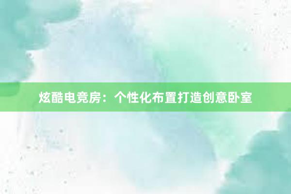 炫酷电竞房：个性化布置打造创意卧室