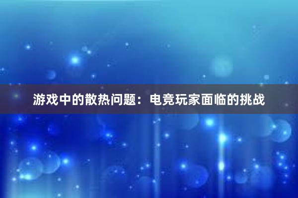 游戏中的散热问题：电竞玩家面临的挑战