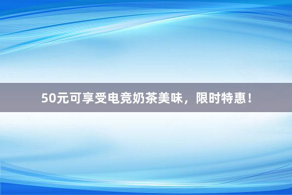 50元可享受电竞奶茶美味，限时特惠！