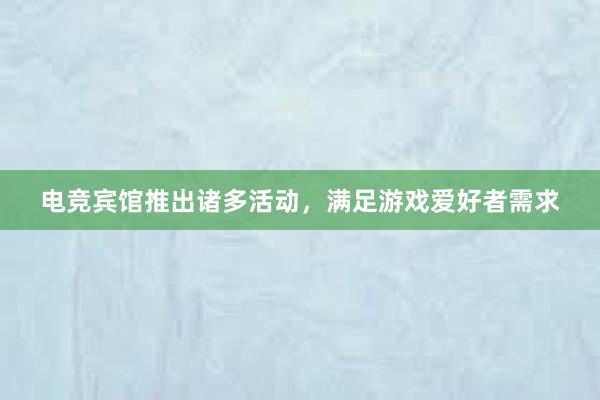 电竞宾馆推出诸多活动，满足游戏爱好者需求