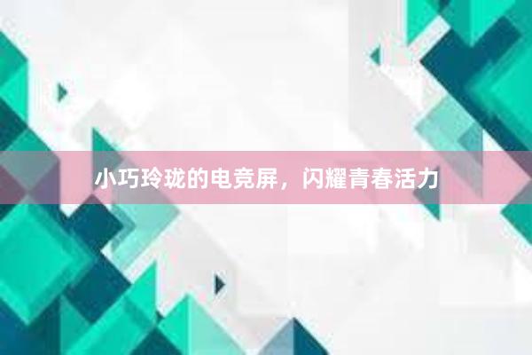 小巧玲珑的电竞屏，闪耀青春活力