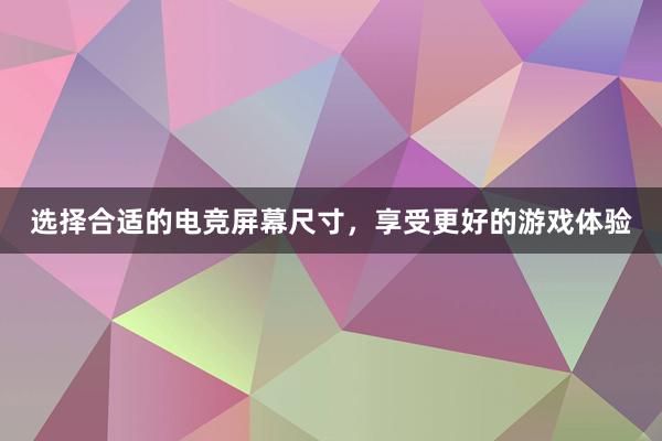 选择合适的电竞屏幕尺寸，享受更好的游戏体验