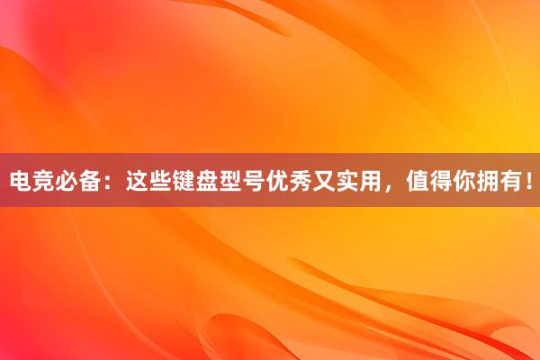 电竞必备：这些键盘型号优秀又实用，值得你拥有！