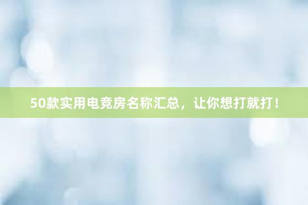 50款实用电竞房名称汇总，让你想打就打！