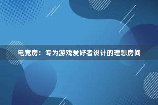 电竞房：专为游戏爱好者设计的理想房间