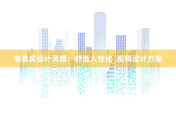 电竞房设计灵感：舒适人性化  投稿设计方案