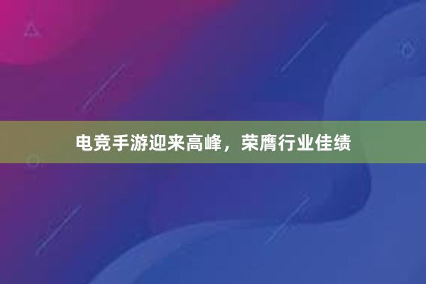 电竞手游迎来高峰，荣膺行业佳绩