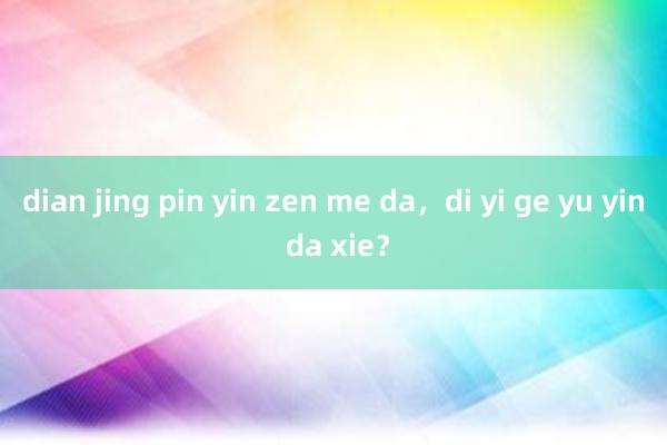 dian jing pin yin zen me da，di yi ge yu yin da xie？