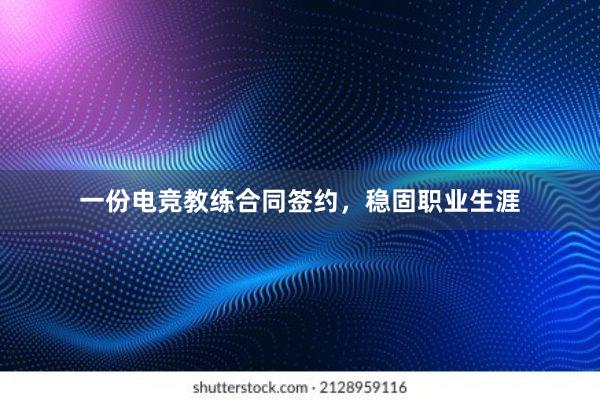 一份电竞教练合同签约，稳固职业生涯