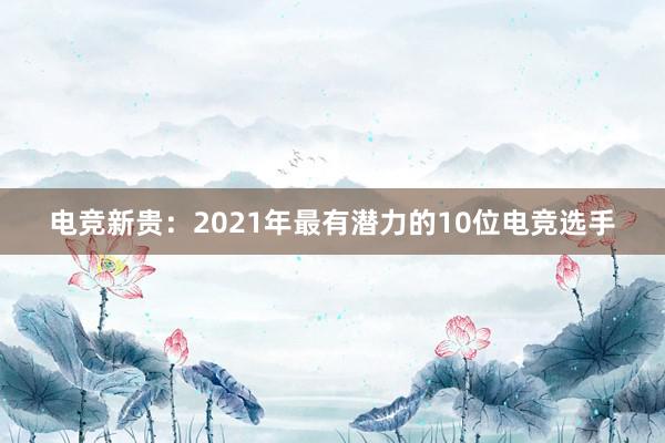 电竞新贵：2021年最有潜力的10位电竞选手