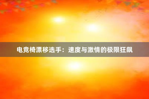 电竞椅漂移选手：速度与激情的极限狂飙