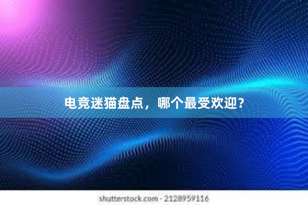 电竞迷猫盘点，哪个最受欢迎？