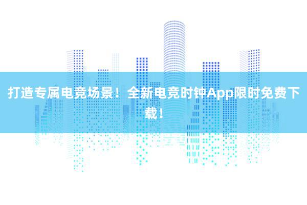 打造专属电竞场景！全新电竞时钟App限时免费下载！