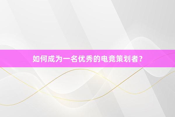 如何成为一名优秀的电竞策划者？