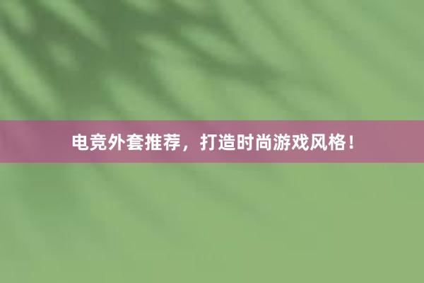 电竞外套推荐，打造时尚游戏风格！