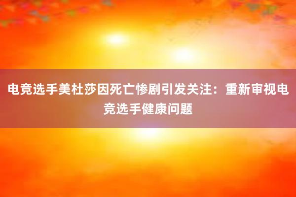 电竞选手美杜莎因死亡惨剧引发关注：重新审视电竞选手健康问题