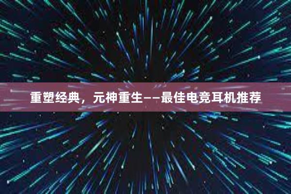 重塑经典，元神重生——最佳电竞耳机推荐