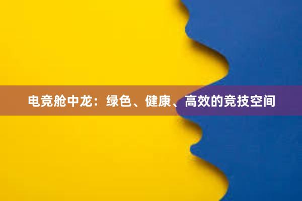 电竞舱中龙：绿色、健康、高效的竞技空间