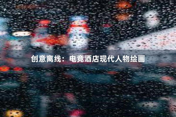 创意离线：电竞酒店现代人物绘画