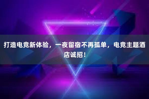 打造电竞新体验，一夜留宿不再孤单，电竞主题酒店诚招！