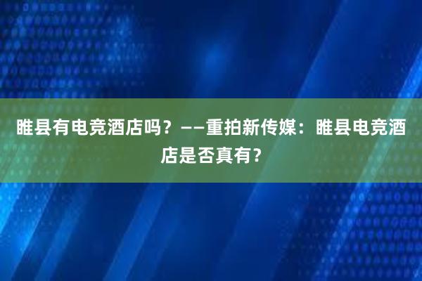 睢县有电竞酒店吗？——重拍新传媒：睢县电竞酒店是否真有？