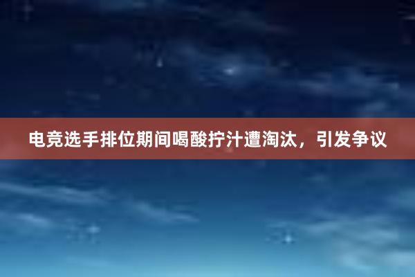 电竞选手排位期间喝酸拧汁遭淘汰，引发争议