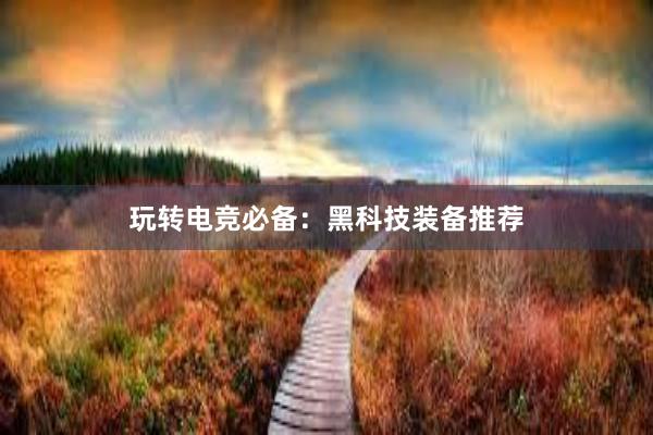 玩转电竞必备：黑科技装备推荐