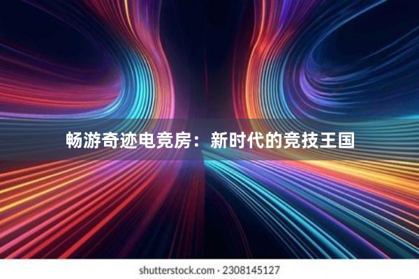 畅游奇迹电竞房：新时代的竞技王国